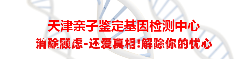 天津亲子鉴定基因检测中心